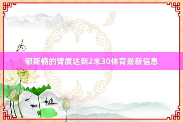 郇斯楠的臂展达到2米30体育最新信息
