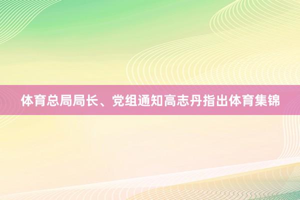 体育总局局长、党组通知高志丹指出体育集锦