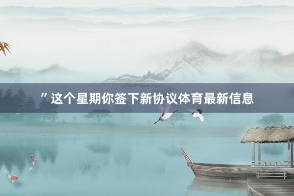 ”这个星期你签下新协议体育最新信息