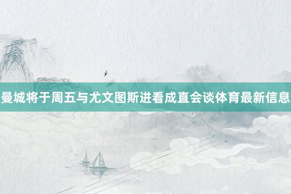 曼城将于周五与尤文图斯进看成直会谈体育最新信息