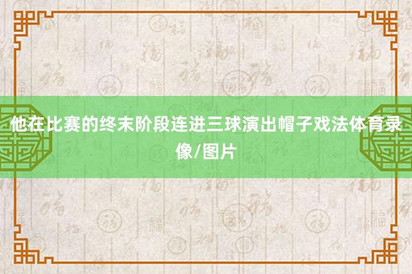 他在比赛的终末阶段连进三球演出帽子戏法体育录像/图片
