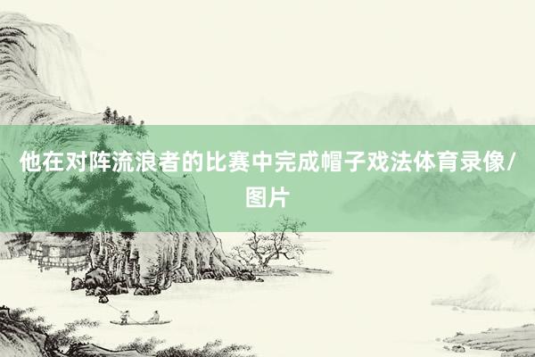 他在对阵流浪者的比赛中完成帽子戏法体育录像/图片