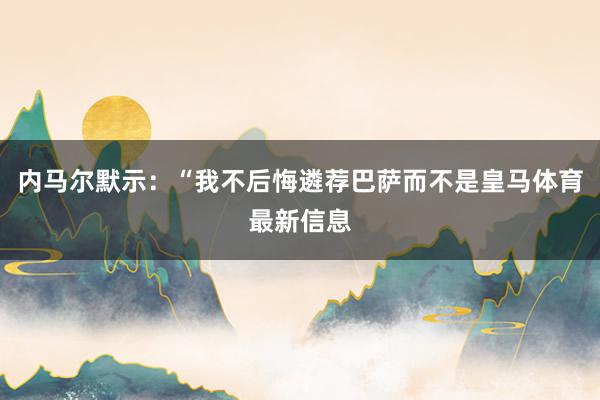 内马尔默示：“我不后悔遴荐巴萨而不是皇马体育最新信息
