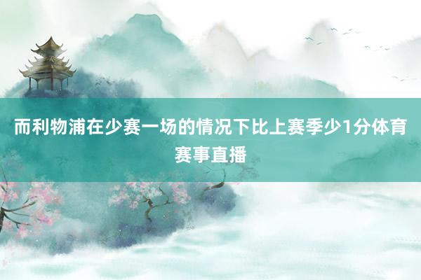 而利物浦在少赛一场的情况下比上赛季少1分体育赛事直播