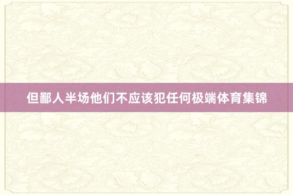 但鄙人半场他们不应该犯任何极端体育集锦