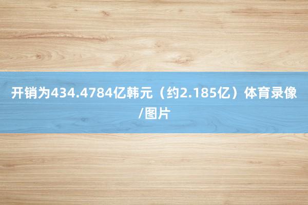 开销为434.4784亿韩元（约2.185亿）体育录像/图片