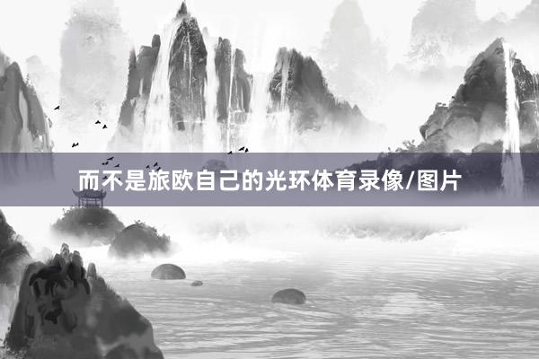 而不是旅欧自己的光环体育录像/图片