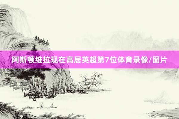 阿斯顿维拉现在高居英超第7位体育录像/图片