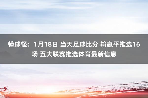 懂球怪：1月18日 当天足球比分 输赢平推选16场 五大联赛推选体育最新信息