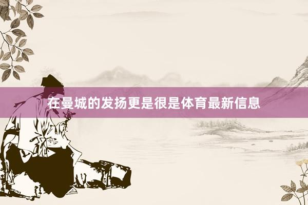 在曼城的发扬更是很是体育最新信息