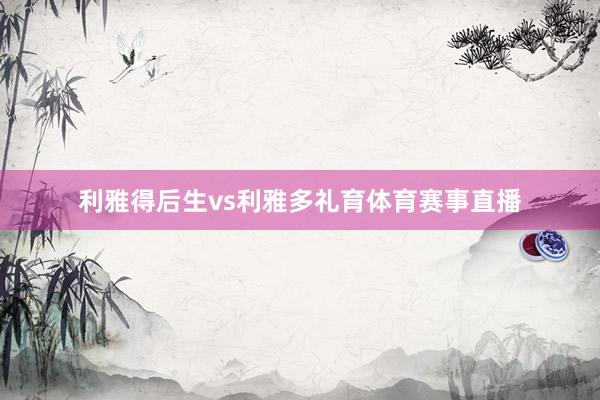 利雅得后生vs利雅多礼育体育赛事直播