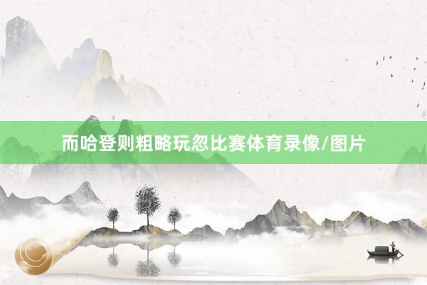 而哈登则粗略玩忽比赛体育录像/图片