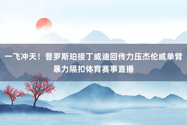 一飞冲天！普罗斯珀接丁威迪回传力压杰伦威单臂暴力隔扣体育赛事直播