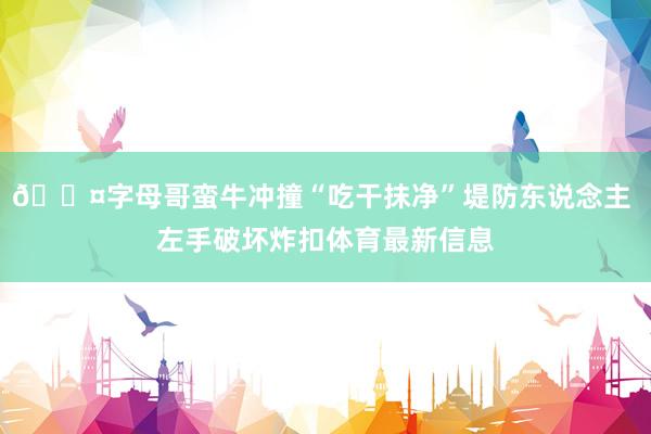 😤字母哥蛮牛冲撞“吃干抹净”堤防东说念主 左手破坏炸扣体育最新信息