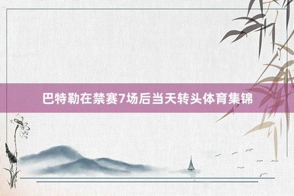巴特勒在禁赛7场后当天转头体育集锦