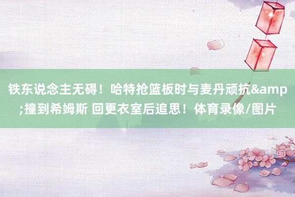 铁东说念主无碍！哈特抢篮板时与麦丹顽抗&撞到希姆斯 回更衣室后追思！体育录像/图片