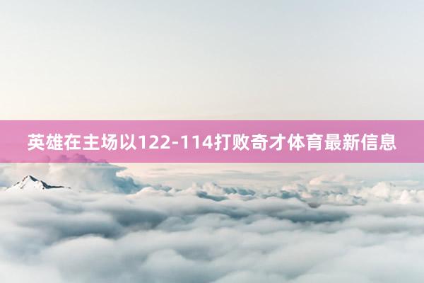英雄在主场以122-114打败奇才体育最新信息