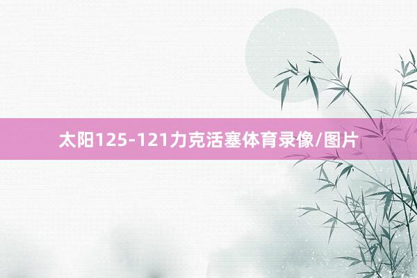 太阳125-121力克活塞体育录像/图片