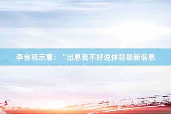 李金羽示意：“出息我不好说体育最新信息