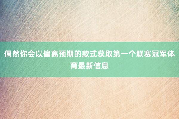 偶然你会以偏离预期的款式获取第一个联赛冠军体育最新信息