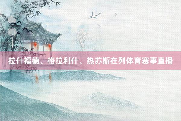 拉什福德、格拉利什、热苏斯在列体育赛事直播