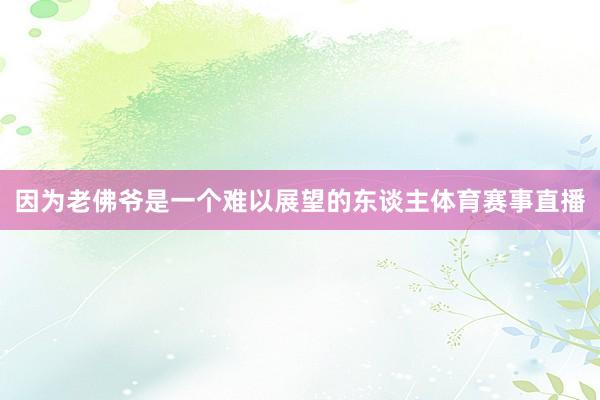 因为老佛爷是一个难以展望的东谈主体育赛事直播