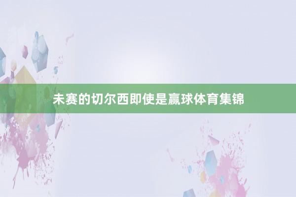 未赛的切尔西即使是赢球体育集锦