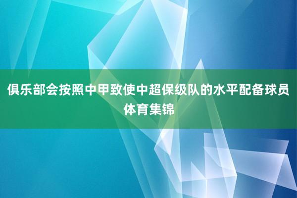 俱乐部会按照中甲致使中超保级队的水平配备球员体育集锦