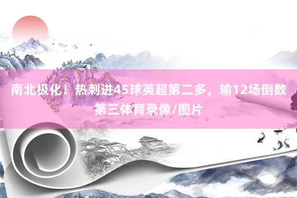 南北极化！热刺进45球英超第二多，输12场倒数第三体育录像/图片