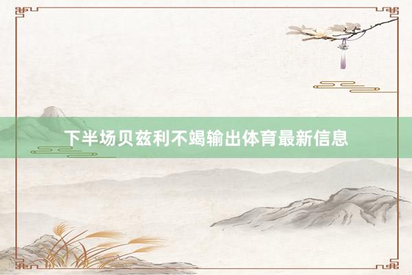 下半场贝兹利不竭输出体育最新信息