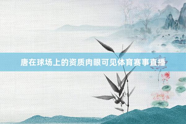 唐在球场上的资质肉眼可见体育赛事直播