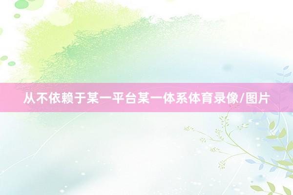从不依赖于某一平台某一体系体育录像/图片