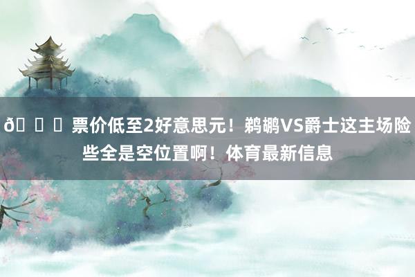 😆票价低至2好意思元！鹈鹕VS爵士这主场险些全是空位置啊！体育最新信息