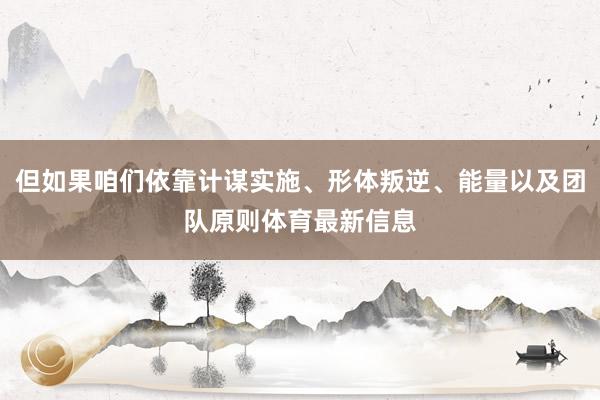但如果咱们依靠计谋实施、形体叛逆、能量以及团队原则体育最新信息