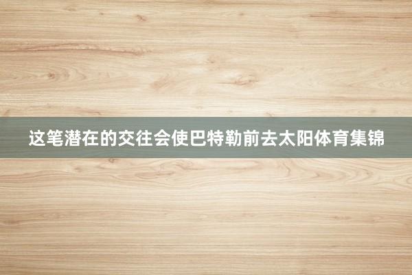 这笔潜在的交往会使巴特勒前去太阳体育集锦