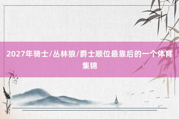 2027年骑士/丛林狼/爵士顺位最靠后的一个体育集锦