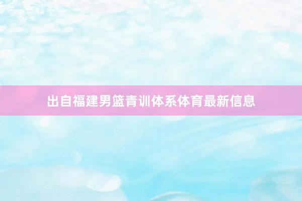 出自福建男篮青训体系体育最新信息