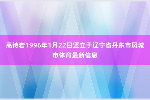 高诗岩1996年1月22日竖立于辽宁省丹东市凤城市体育最新信息