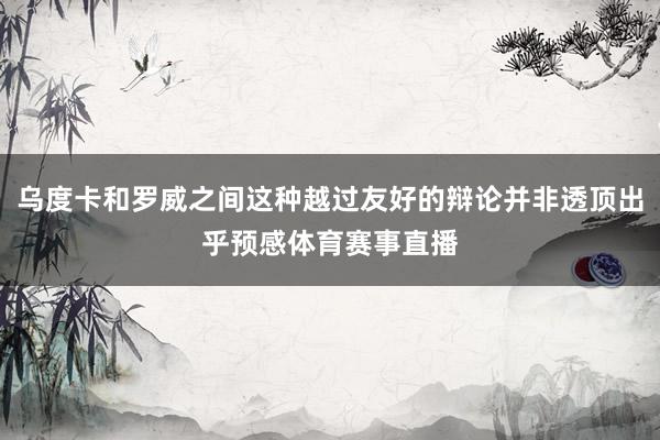 乌度卡和罗威之间这种越过友好的辩论并非透顶出乎预感体育赛事直播