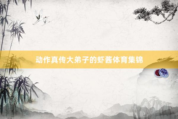 动作真传大弟子的虾酱体育集锦