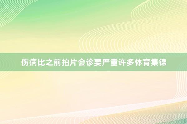 伤病比之前拍片会诊要严重许多体育集锦