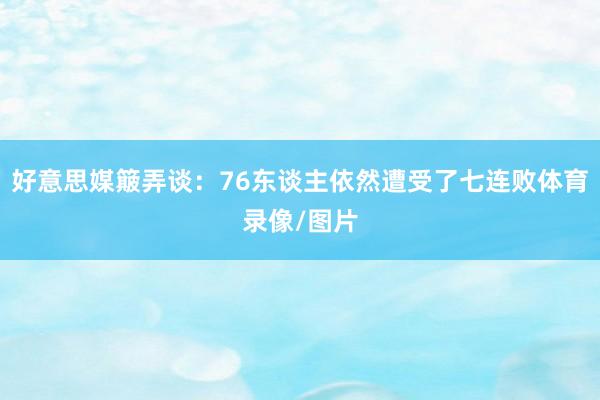 好意思媒簸弄谈：76东谈主依然遭受了七连败体育录像/图片