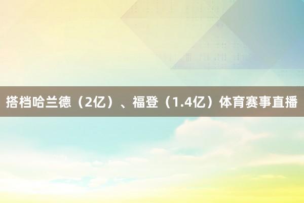搭档哈兰德（2亿）、福登（1.4亿）体育赛事直播