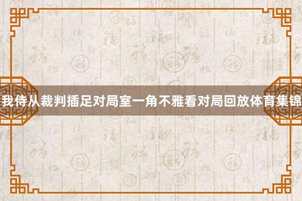 我侍从裁判插足对局室一角不雅看对局回放体育集锦