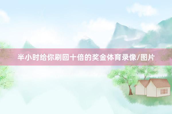 半小时给你刷回十倍的奖金体育录像/图片