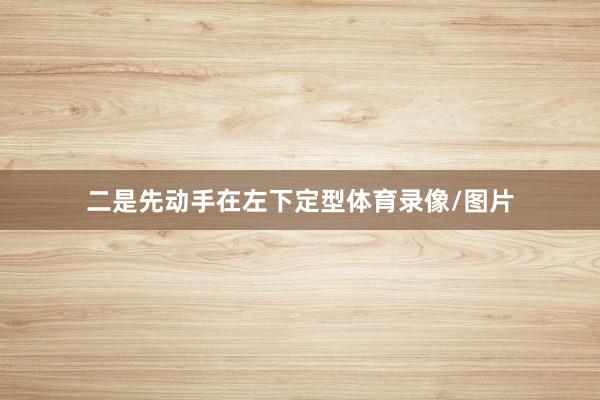 二是先动手在左下定型体育录像/图片