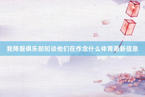 我降服俱乐部知谈他们在作念什么体育最新信息