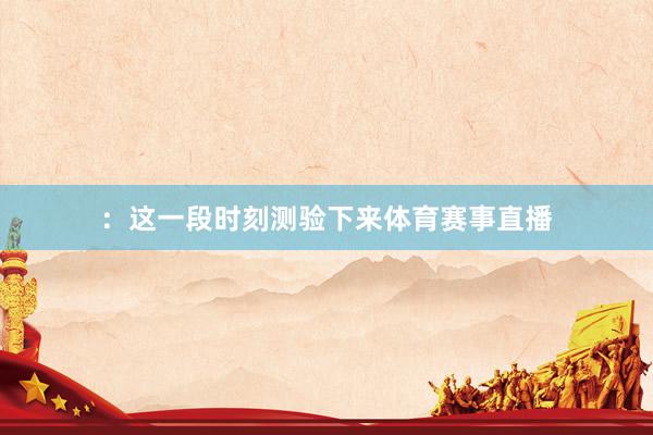 ：这一段时刻测验下来体育赛事直播