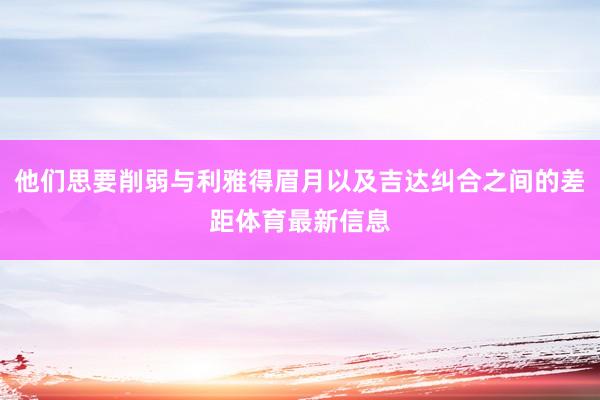 他们思要削弱与利雅得眉月以及吉达纠合之间的差距体育最新信息