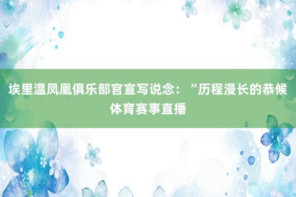 埃里温凤凰俱乐部官宣写说念：“历程漫长的恭候体育赛事直播